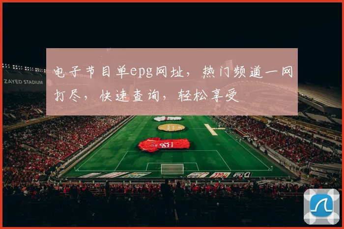 电子节目单epg网址，热门频道一网打尽，快速查询，轻松享受