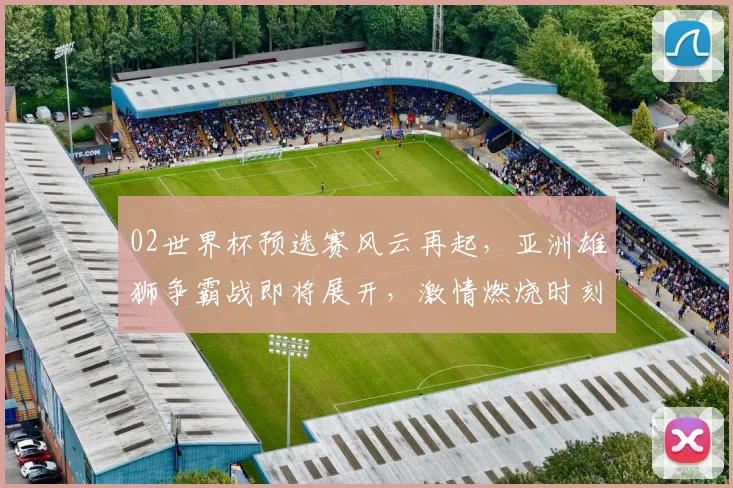 02世界杯预选赛风云再起，亚洲雄狮争霸战即将展开，激情燃烧时刻来临，敬请期待