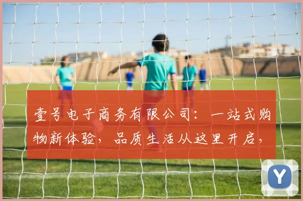 壹号电子商务有限公司：一站式购物新体验，品质生活从这里开启，3大爆款抢购，实惠好货尽在壹号