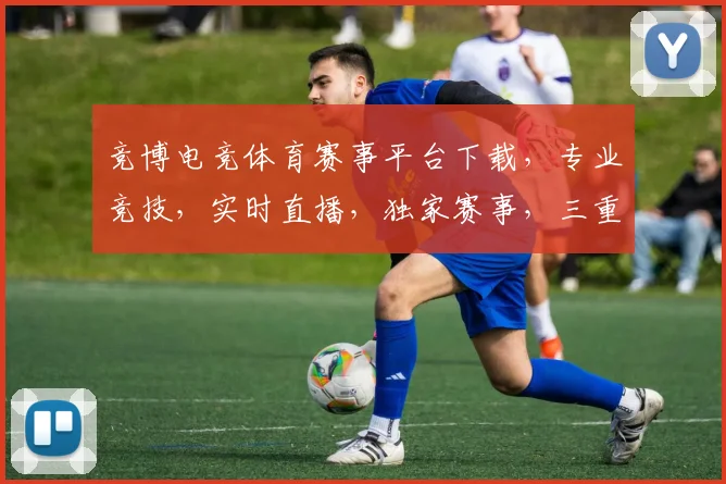 竞博电竞体育赛事平台下载，专业竞技，实时直播，独家赛事，三重福利，一触即达