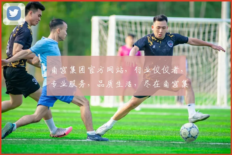 南宫集团官方网站，行业佼佼者，专业服务，品质生活，尽在南宫集团，一站式平台体验。