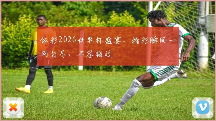 体彩2026世界杯盛宴，精彩瞬间一网打尽，不容错过