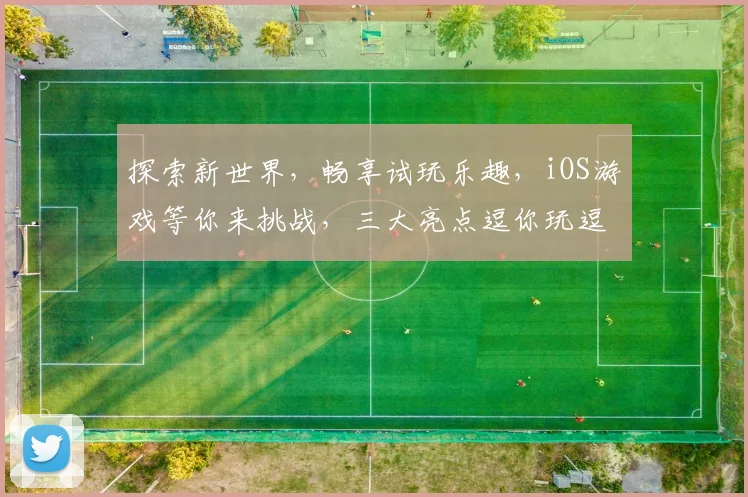 探索新世界，畅享试玩乐趣，iOS游戏等你来挑战，三大亮点逗你玩逗你笑