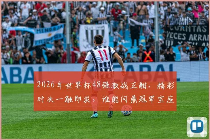 2026年世界杯48强激战正酣，精彩对决一触即发，谁能问鼎冠军宝座