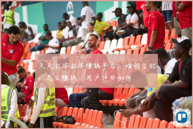 天天打字打字赚钱平台：谁创立的，怎么赚钱，用户评价如何