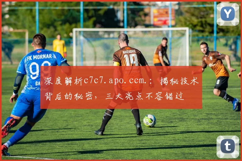 深度解析c7c7.apo.ccm.：揭秘技术背后的秘密，三大亮点不容错过