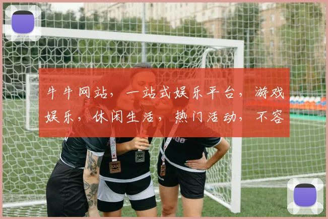 牛牛网站，一站式娱乐平台，游戏娱乐，休闲生活，热门活动，不容错过，畅玩无限