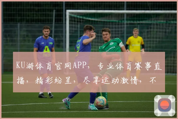 KU游体育官网APP，专业体育赛事直播，精彩纷呈，尽享运动激情，不容错过