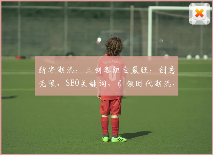 新字潮流，三剑客组合最旺，创意无限，SEO关键词，引领时代潮流，三重惊喜，不容错过