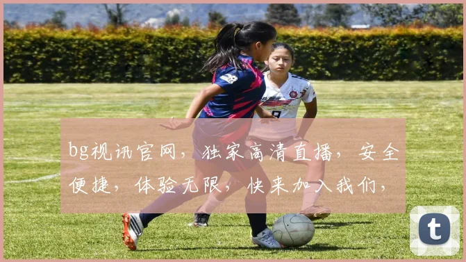 bg视讯官网，独家高清直播，安全便捷，体验无限，快来加入我们，享受精彩时刻
