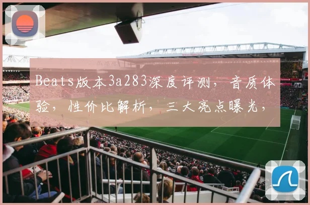 Beats版本3a283深度评测，音质体验，性价比解析，三大亮点曝光，不容错过