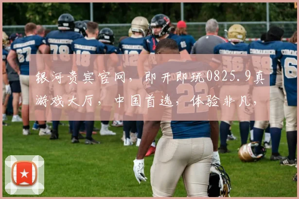 银河贵宾官网，即开即玩0825.9真游戏大厅，中国首选，体验非凡，尽在指尖