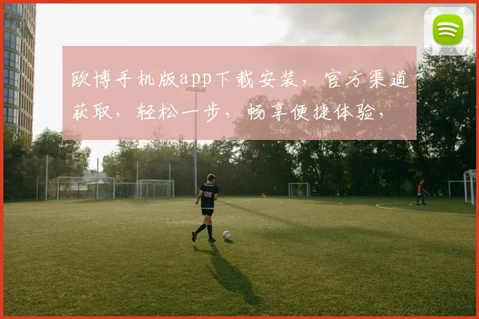 欧博手机版app下载安装，官方渠道获取，轻松一步，畅享便捷体验，快来下载