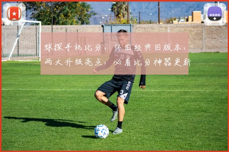 球探手机比分，怀旧经典旧版本，两大升级亮点，必看比分神器更新